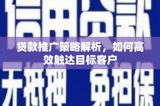 米脂贷款推广策略解析，如何高效触达目标客户
