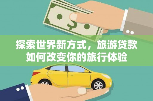 米脂探索世界新方式，旅游贷款如何改变你的旅行体验