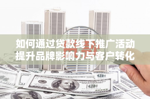 米脂如何通过贷款线下推广活动提升品牌影响力与客户转化率
