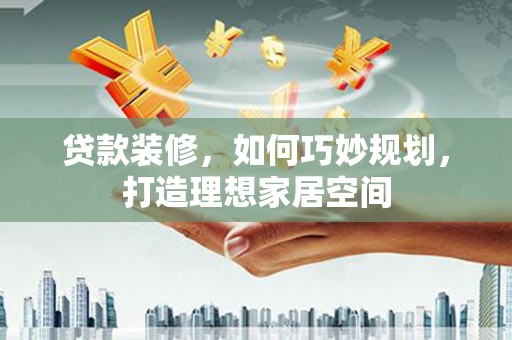 米脂贷款装修，如何巧妙规划，打造理想家居空间