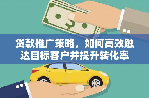 米脂贷款推广策略，如何高效触达目标客户并提升转化率