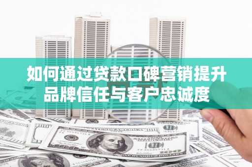 米脂如何通过贷款口碑营销提升品牌信任与客户忠诚度