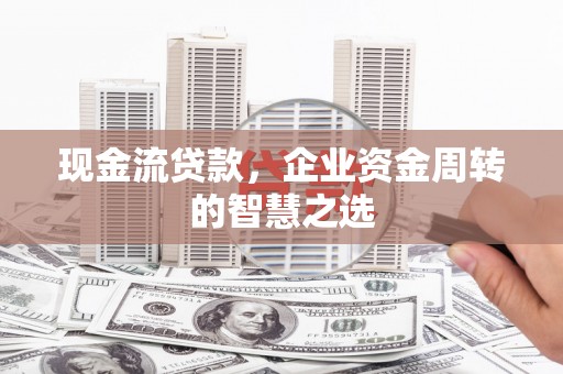 米脂现金流贷款，企业资金周转的智慧之选