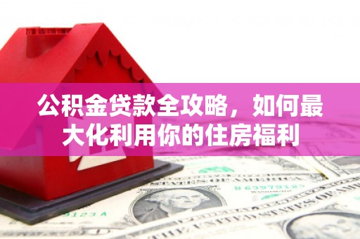 米脂公积金贷款全攻略，如何最大化利用你的住房福利