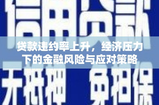 米脂贷款违约率上升，经济压力下的金融风险与应对策略