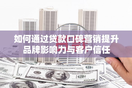 米脂如何通过贷款口碑营销提升品牌影响力与客户信任