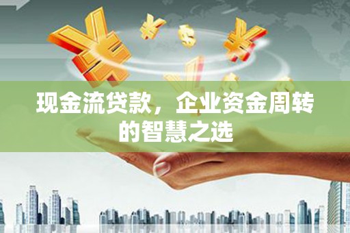 米脂现金流贷款，企业资金周转的智慧之选